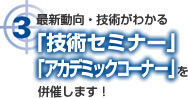 3.最新動向・技術がわかる「技術セミナー」「アカデミックコーナー」を併催します！