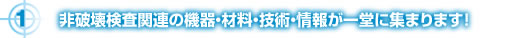 1.非破壊検査関連の機器・材料・技術・情報が一堂に集まります！